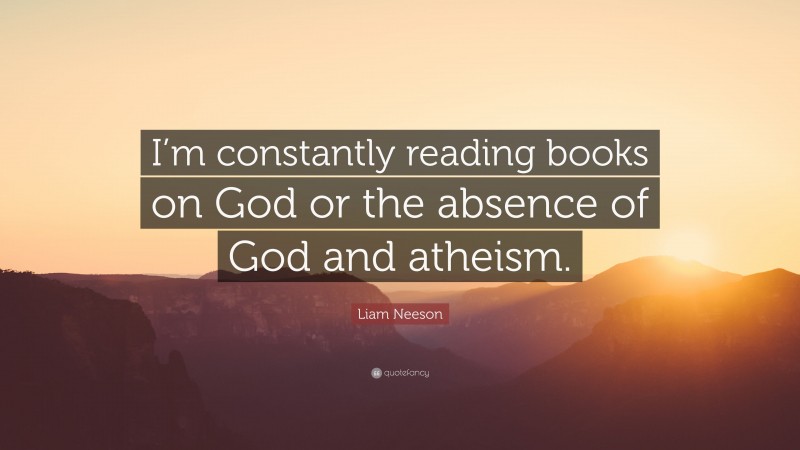Liam Neeson Quote: “I’m constantly reading books on God or the absence of God and atheism.”