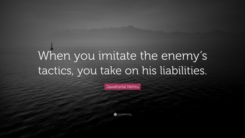 Jawaharlal Nehru Quote: “When you imitate the enemy’s tactics, you take on his liabilities.”