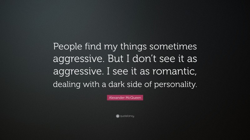 Alexander McQueen Quote: “People find my things sometimes aggressive. But I don’t see it as aggressive. I see it as romantic, dealing with a dark side of personality.”