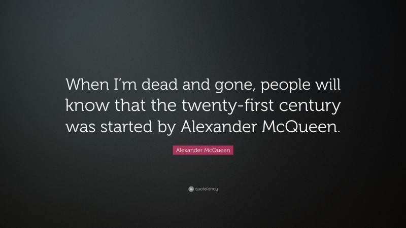 Alexander McQueen Quote: “When I’m dead and gone, people will know that the twenty-first century was started by Alexander McQueen.”