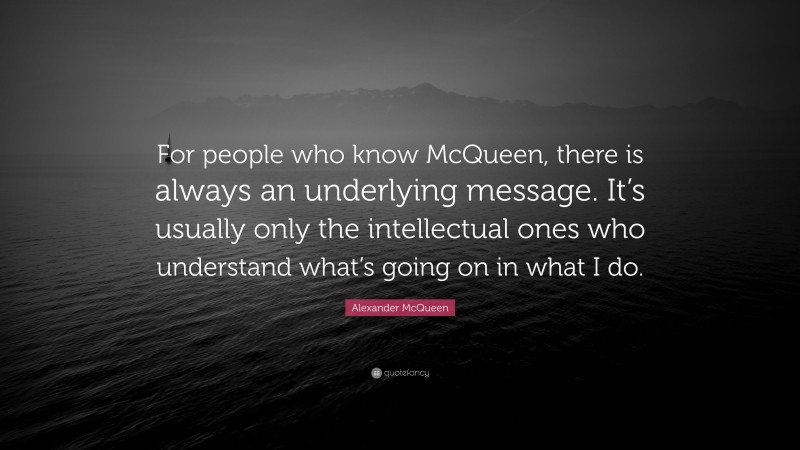 Alexander McQueen Quote: “For people who know McQueen, there is always an underlying message. It’s usually only the intellectual ones who understand what’s going on in what I do.”