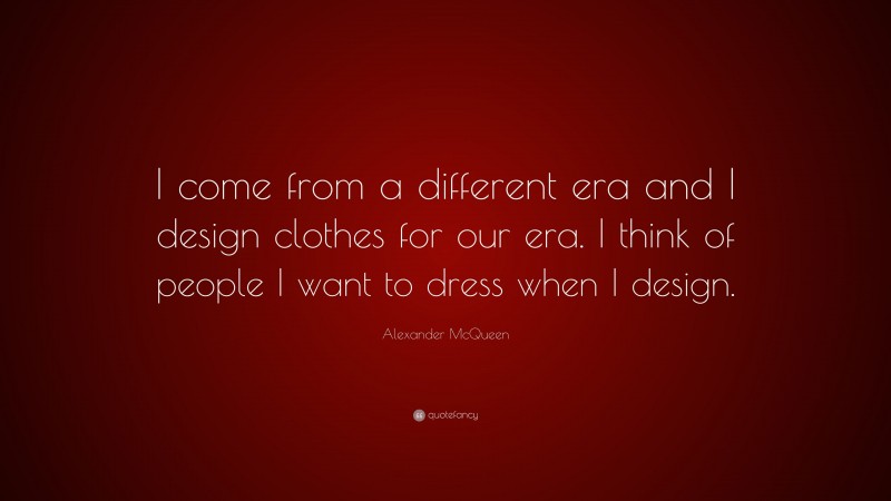 Alexander McQueen Quote: “I come from a different era and I design clothes for our era. I think of people I want to dress when I design.”