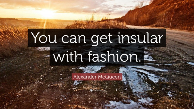 Alexander McQueen Quote: “You can get insular with fashion.”
