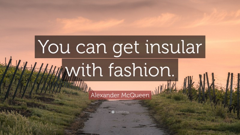 Alexander McQueen Quote: “You can get insular with fashion.”