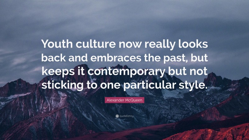Alexander McQueen Quote: “Youth culture now really looks back and embraces the past, but keeps it contemporary but not sticking to one particular style.”