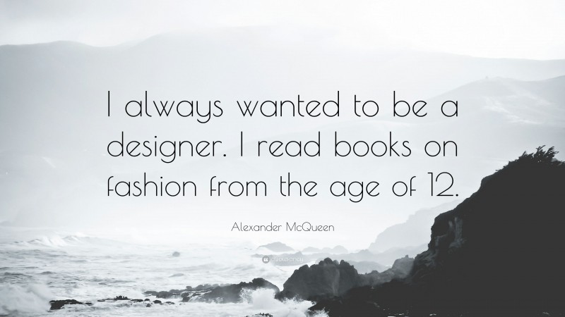 Alexander McQueen Quote: “I always wanted to be a designer. I read books on fashion from the age of 12.”