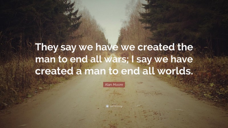 Alan Moore Quote: “They say we have we created the man to end all wars; I say we have created a man to end all worlds.”