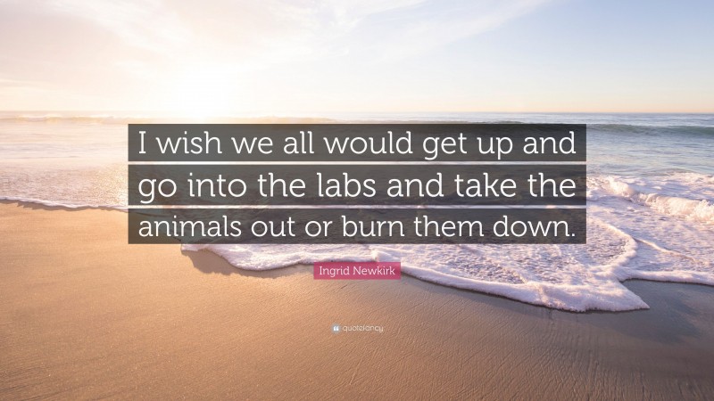 Ingrid Newkirk Quote: “I wish we all would get up and go into the labs and take the animals out or burn them down.”