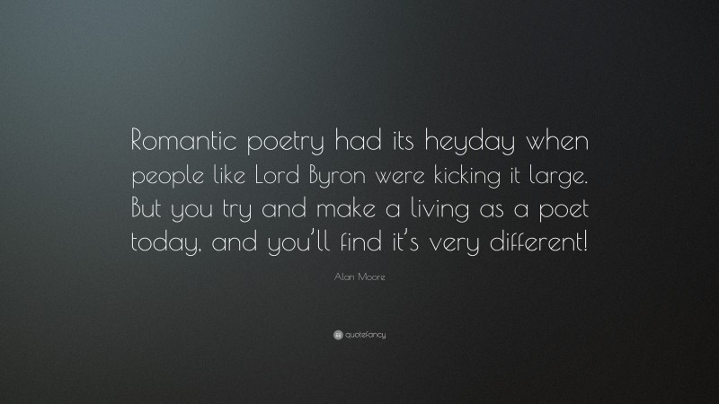 Alan Moore Quote: “Romantic poetry had its heyday when people like Lord Byron were kicking it large. But you try and make a living as a poet today, and you’ll find it’s very different!”