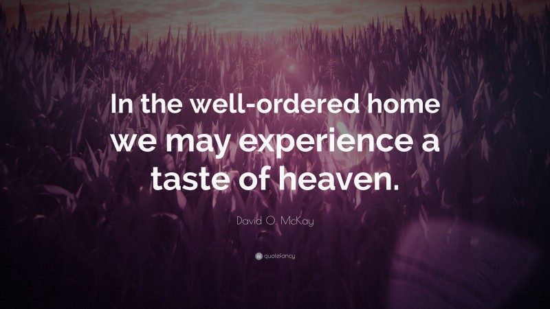 David O. McKay Quote: “In the well-ordered home we may experience a taste of heaven.”