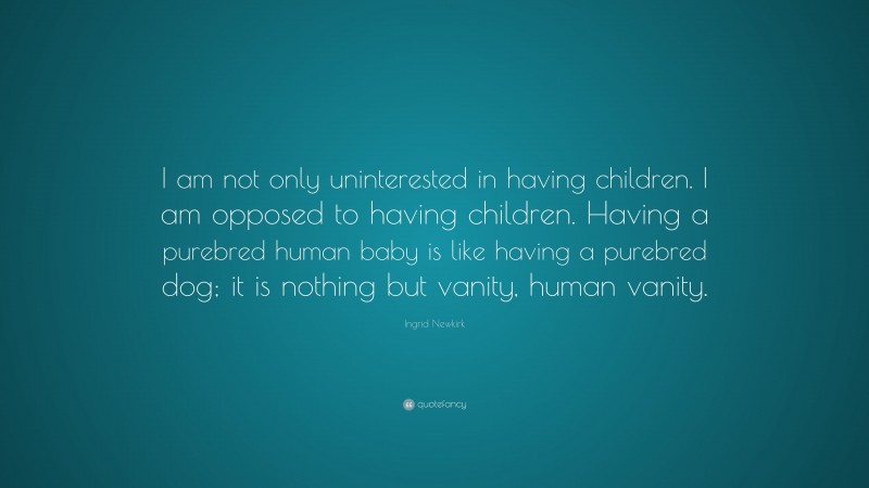 Ingrid Newkirk Quote: “I am not only uninterested in having children. I am opposed to having children. Having a purebred human baby is like having a purebred dog; it is nothing but vanity, human vanity.”