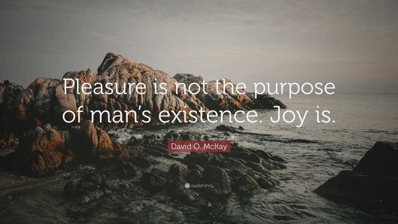 David O. McKay Quote: “Pleasure is not the purpose of man’s existence. Joy is.”