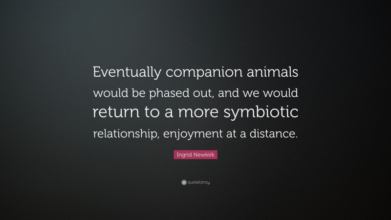 Ingrid Newkirk Quote: “Eventually companion animals would be phased out, and we would return to a more symbiotic relationship, enjoyment at a distance.”