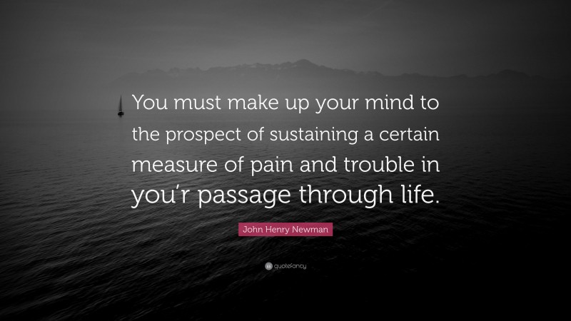 John Henry Newman Quote: “You must make up your mind to the prospect of sustaining a certain measure of pain and trouble in you’r passage through life.”