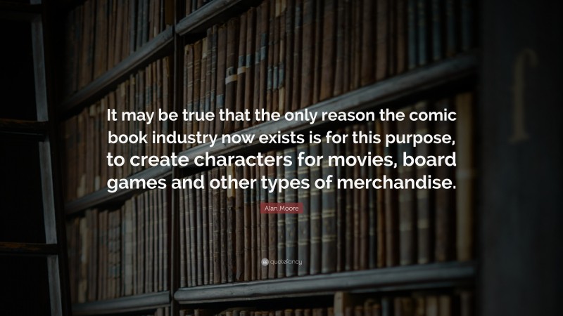 Alan Moore Quote: “It may be true that the only reason the comic book industry now exists is for this purpose, to create characters for movies, board games and other types of merchandise.”