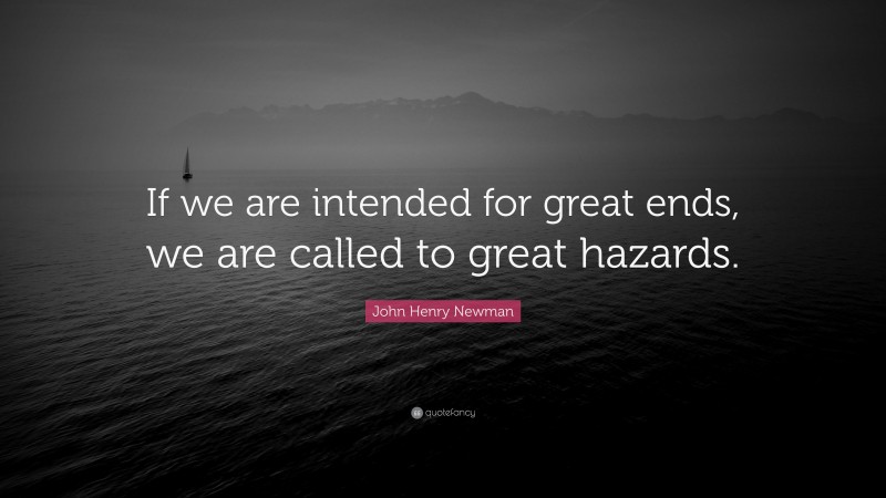 John Henry Newman Quote: “If we are intended for great ends, we are called to great hazards.”