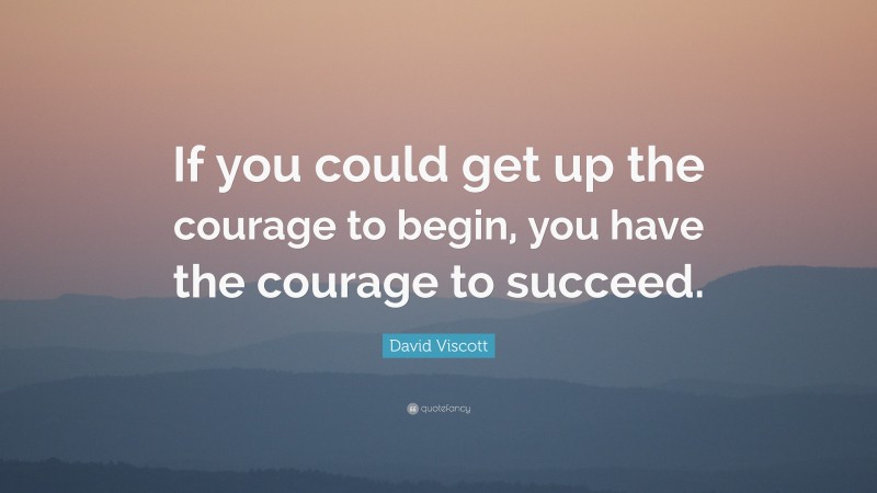 David Viscott Quote: “If you could get up the courage to begin, you ...