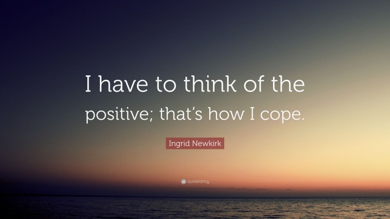 Ingrid Newkirk Quote: “I have to think of the positive; that’s how I cope.”