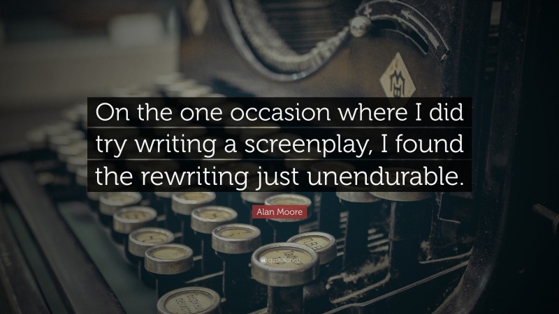 Alan Moore Quote: “On the one occasion where I did try writing a screenplay, I found the rewriting just unendurable.”