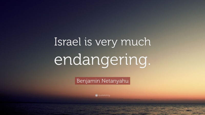 Benjamin Netanyahu Quote: “Israel is very much endangering.”