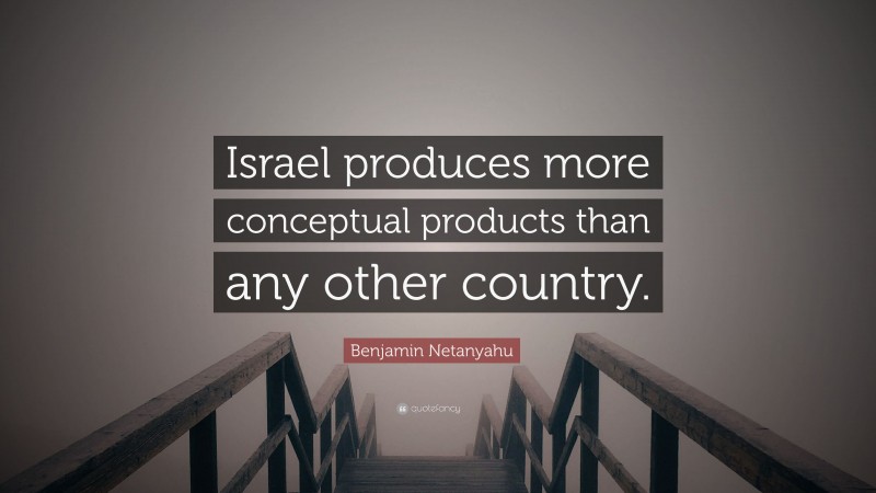 Benjamin Netanyahu Quote: “Israel produces more conceptual products than any other country.”