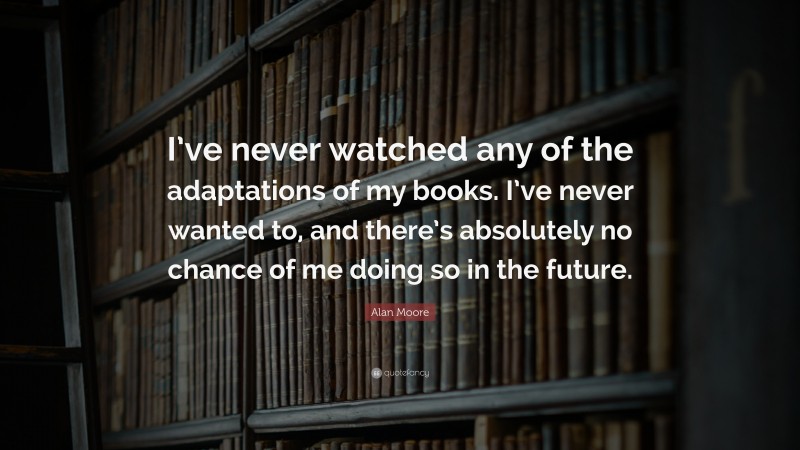 Alan Moore Quote: “I’ve never watched any of the adaptations of my books. I’ve never wanted to, and there’s absolutely no chance of me doing so in the future.”