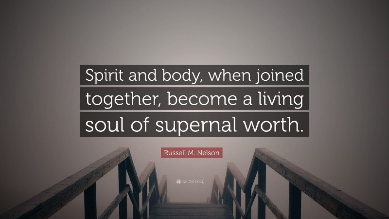 Russell M. Nelson Quote: “Spirit and body, when joined together, become a living soul of supernal worth.”