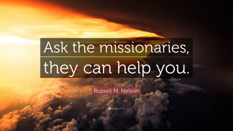 Russell M. Nelson Quote: “Ask the missionaries, they can help you.”