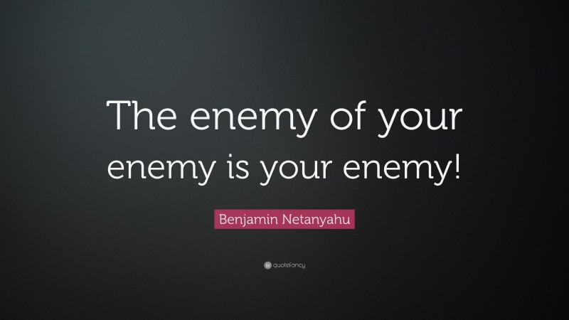 Benjamin Netanyahu Quote: “The enemy of your enemy is your enemy!”
