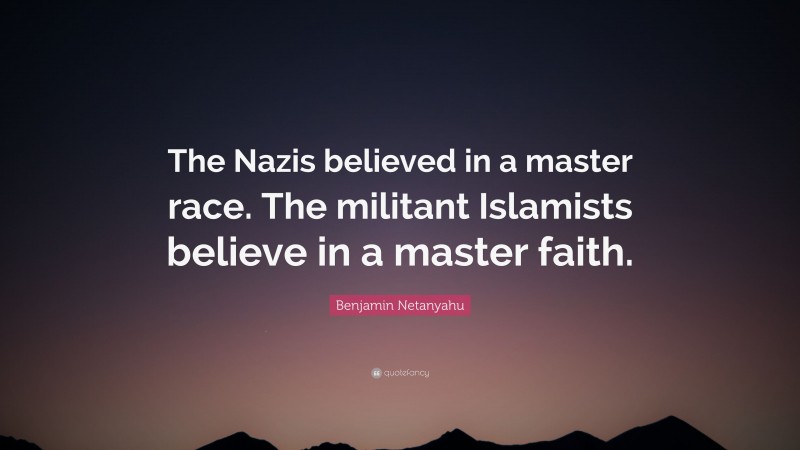Benjamin Netanyahu Quote: “The Nazis believed in a master race. The militant Islamists believe in a master faith.”