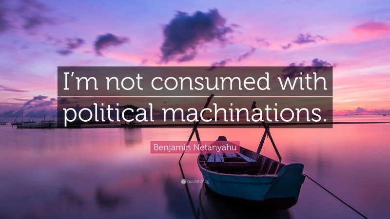 Benjamin Netanyahu Quote: “I’m not consumed with political machinations.”