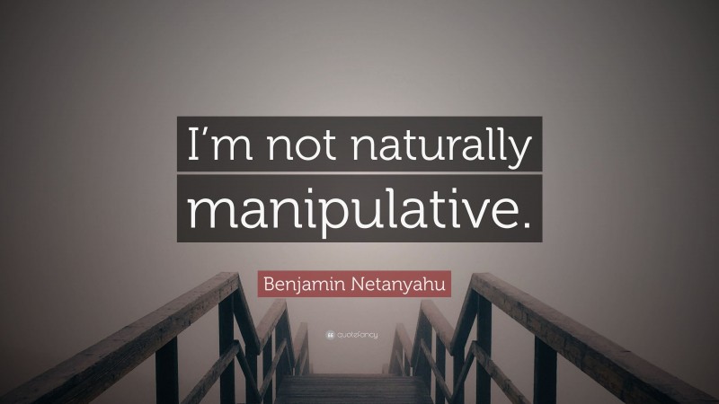 Benjamin Netanyahu Quote: “I’m not naturally manipulative.”