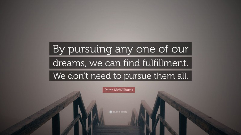 Peter McWilliams Quote: “By pursuing any one of our dreams, we can find fulfillment. We don’t need to pursue them all.”