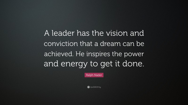 Ralph Nader Quote: “A leader has the vision and conviction that a dream can be achieved. He inspires the power and energy to get it done.”