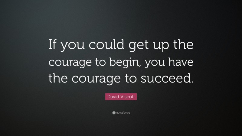 David Viscott Quote: “If you could get up the courage to begin, you ...