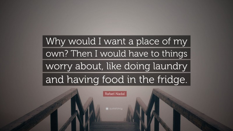 Rafael Nadal Quote: “Why would I want a place of my own? Then I would have to things worry about, like doing laundry and having food in the fridge.”