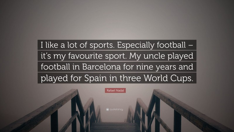 Rafael Nadal Quote: “I like a lot of sports. Especially football – it’s my favourite sport. My uncle played football in Barcelona for nine years and played for Spain in three World Cups.”