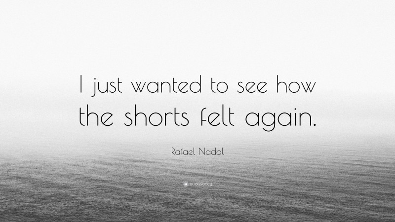 Rafael Nadal Quote: “I just wanted to see how the shorts felt again.”