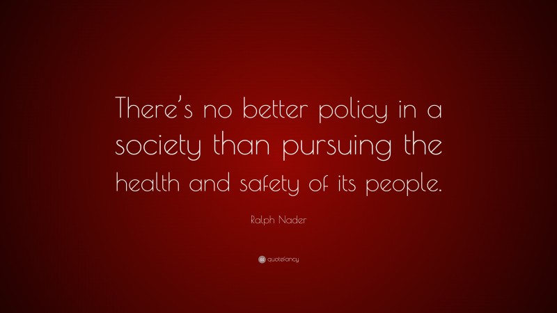 Ralph Nader Quote: “There’s no better policy in a society than pursuing the health and safety of its people.”