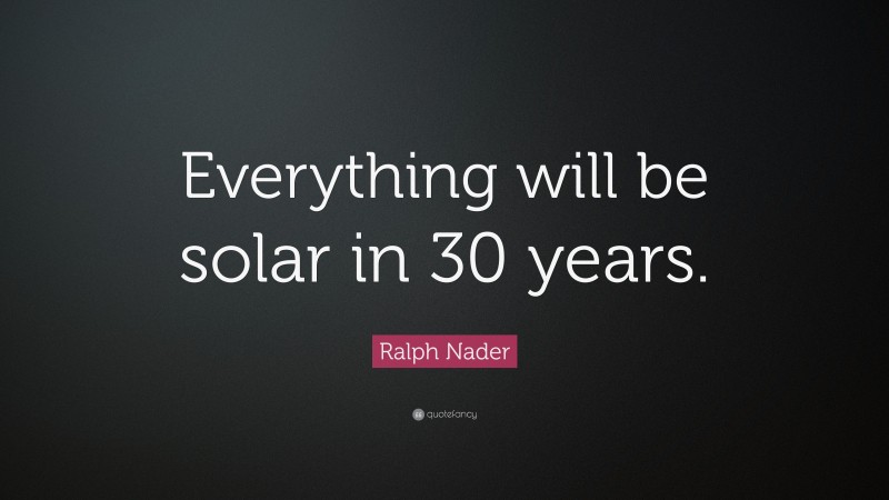 Ralph Nader Quote: “Everything will be solar in 30 years.”