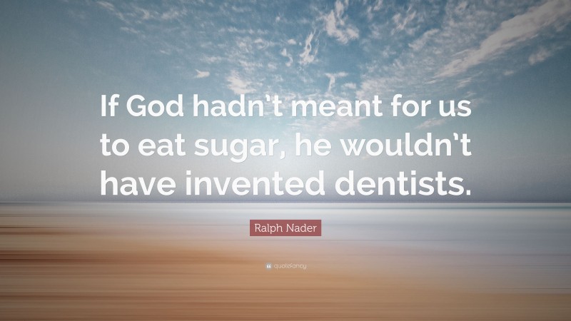 Ralph Nader Quote: “If God hadn’t meant for us to eat sugar, he wouldn’t have invented dentists.”
