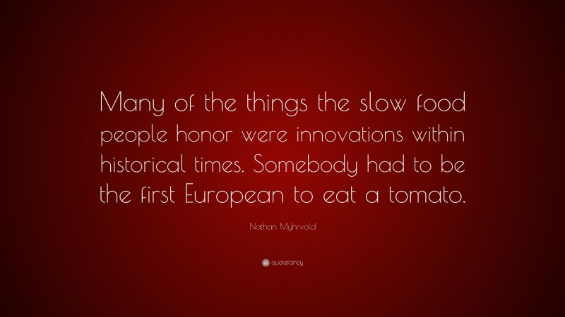 Nathan Myhrvold Quote: “Many of the things the slow food people honor were innovations within historical times. Somebody had to be the first European to eat a tomato.”