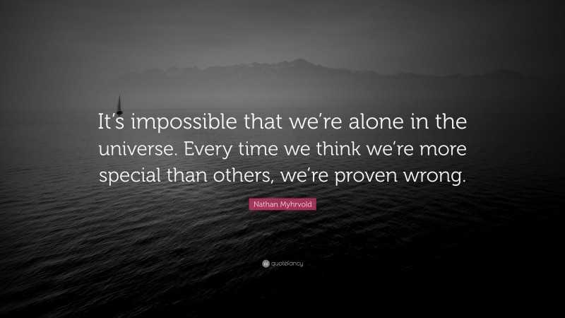 Nathan Myhrvold Quote: “It’s impossible that we’re alone in the universe. Every time we think we’re more special than others, we’re proven wrong.”