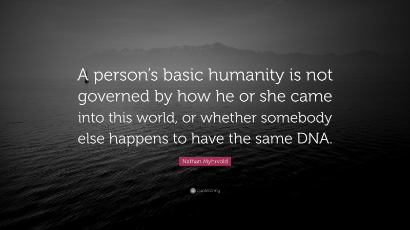 Nathan Myhrvold Quote: “A person’s basic humanity is not governed by how he or she came into this world, or whether somebody else happens to have the same DNA.”