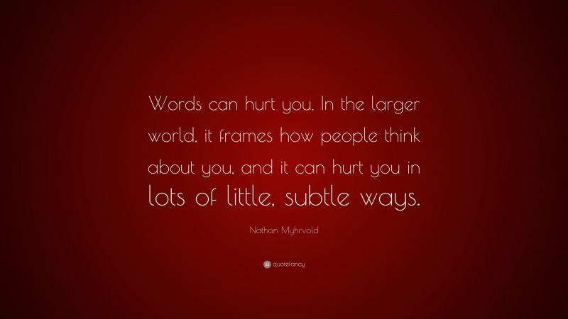 Nathan Myhrvold Quote: “Words can hurt you. In the larger world, it frames how people think about you, and it can hurt you in lots of little, subtle ways.”