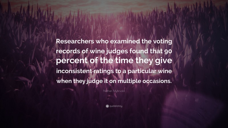 Nathan Myhrvold Quote: “Researchers who examined the voting records of wine judges found that 90 percent of the time they give inconsistent ratings to a particular wine when they judge it on multiple occasions.”
