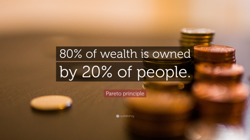 Pareto principle Quote: “80% of wealth is owned by 20% of people.”