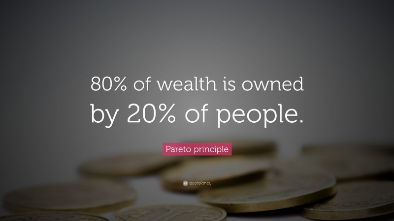 Pareto principle Quote: “80% of wealth is owned by 20% of people.”