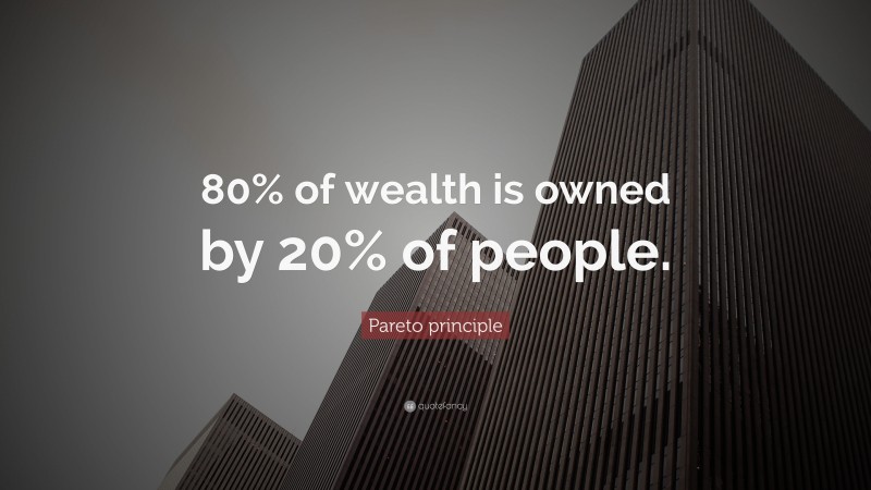 Pareto principle Quote: “80% of wealth is owned by 20% of people.”