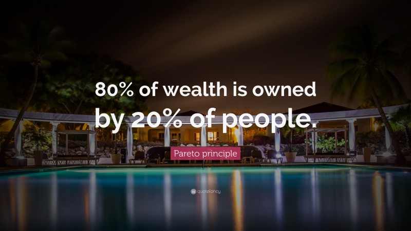 Pareto principle Quote: “80% of wealth is owned by 20% of people.”
